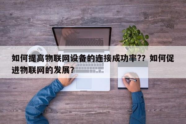 如何提高物联网设备的连接成功率?？如何促进物联网的发展？-第1张图片