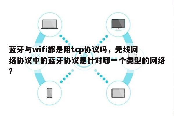 蓝牙与wifi都是用tcp协议吗，无线网络协议中的蓝牙协议是针对哪一个类型的网络?-第1张图片