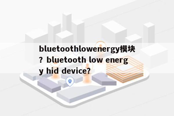 bluetoothlowenergy模块？bluetooth low energy hid device？-第1张图片