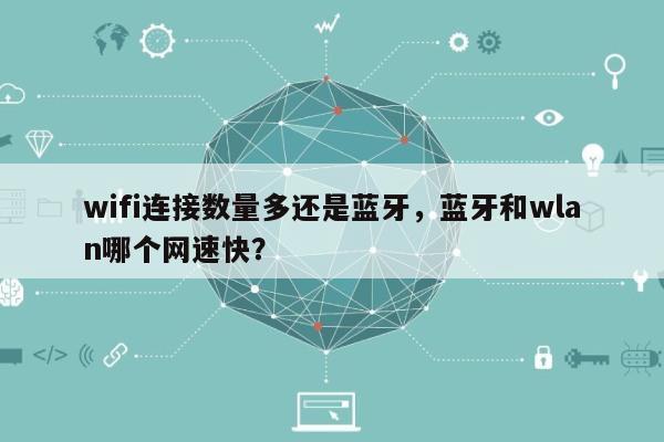 wifi连接数量多还是蓝牙，蓝牙和wlan哪个网速快？-第1张图片