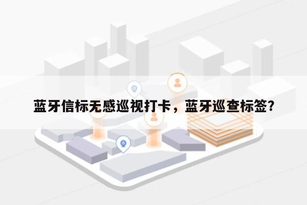 蓝牙信标无感巡视打卡，蓝牙巡查标签？-第1张图片