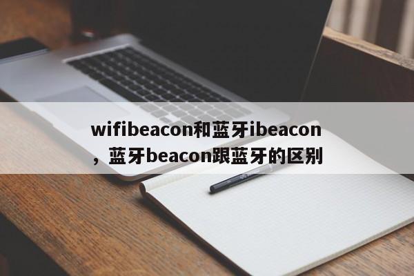 wifibeacon和蓝牙ibeacon，蓝牙beacon跟蓝牙的区别-第1张图片