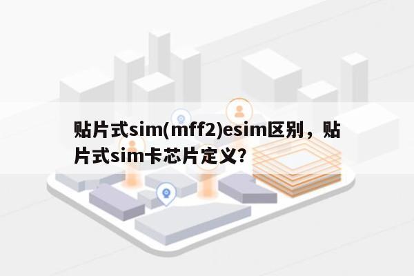贴片式sim(mff2)esim区别，贴片式sim卡芯片定义？-第1张图片
