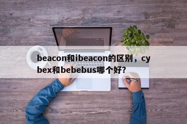 beacon和ibeacon的区别，cybex和bebebus哪个好？-第1张图片