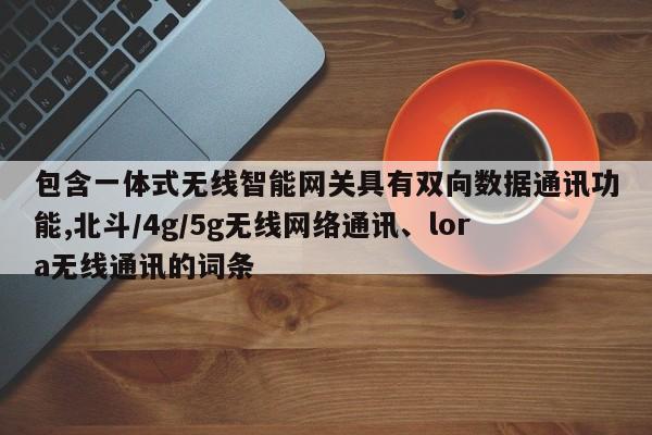 包含一体式无线智能网关具有双向数据通讯功能,北斗/4g/5g无线网络通讯、lora无线通讯的词条-第1张图片