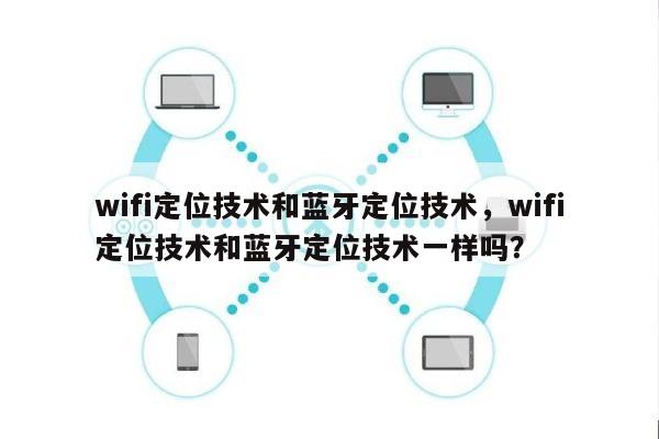 wifi定位技术和蓝牙定位技术，wifi定位技术和蓝牙定位技术一样吗？-第1张图片