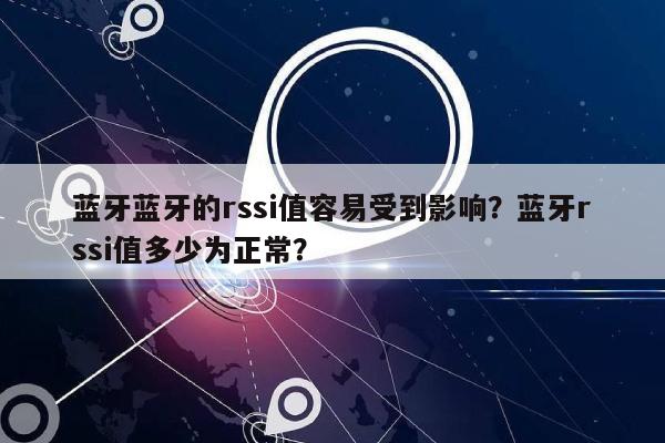 蓝牙蓝牙的rssi值容易受到影响？蓝牙rssi值多少为正常？-第1张图片