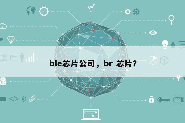 ble芯片公司，br 芯片？-第1张图片