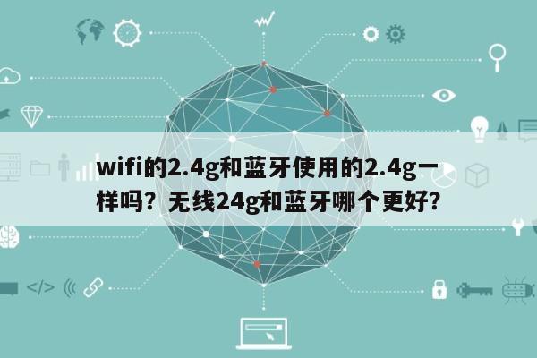 wifi的2.4g和蓝牙使用的2.4g一样吗？无线24g和蓝牙哪个更好？-第1张图片