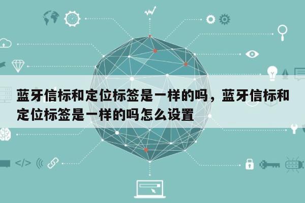 蓝牙信标和定位标签是一样的吗,蓝牙信标和定位标签是一样的吗怎么设置-第1张图片 蓝牙信标和定位标签是一样的吗,蓝牙信标和定位标签是一样的吗怎么设置-第1张图片