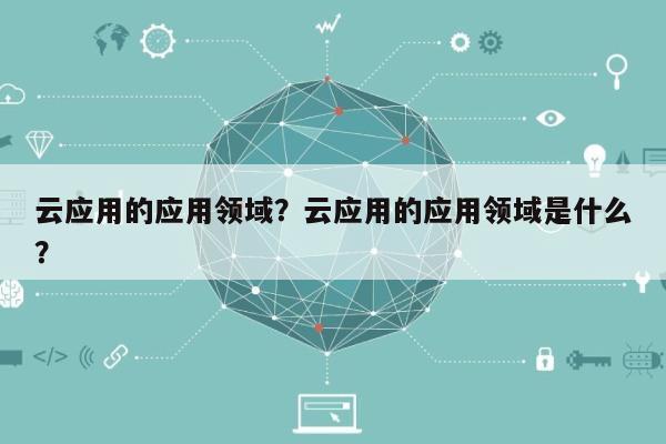 云应用的应用领域？云应用的应用领域是什么？-第1张图片