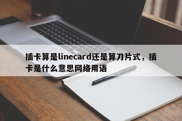 插卡算是linecard还是算刀片式,插卡是什么意思网络用语-第1张图片 插卡算是linecard还是算刀片式,插卡是什么意思网络用语-第1张图片