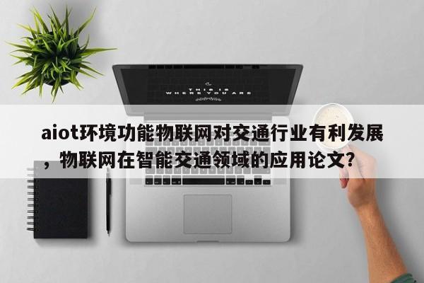 aiot环境功能物联网对交通行业有利发展，物联网在智能交通领域的应用论文？-第1张图片