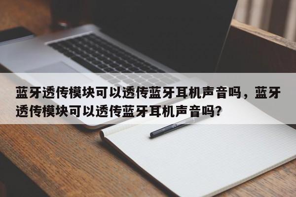 蓝牙透传模块可以透传蓝牙耳机声音吗，蓝牙透传模块可以透传蓝牙耳机声音吗？-第1张图片