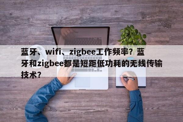 蓝牙、wifi、zigbee工作频率？蓝牙和zigbee都是短距低功耗的无线传输技术？-第1张图片