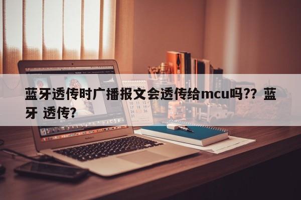蓝牙透传时广播报文会透传给mcu吗?？蓝牙 透传？-第1张图片