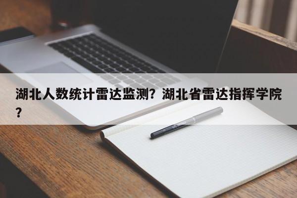 湖北人数统计雷达监测?湖北省雷达指挥学院?-第1张图片 湖北人数统计雷达监测?湖北省雷达指挥学院?-第1张图片