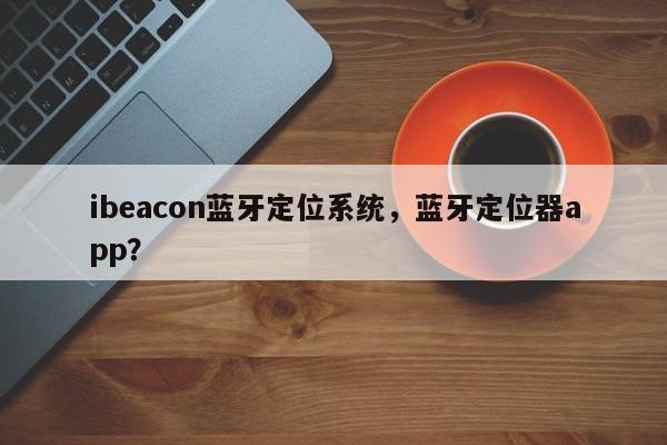 ibeacon蓝牙定位系统，蓝牙定位器app？-第1张图片