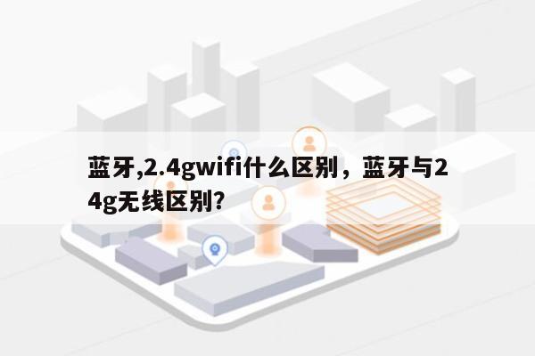 蓝牙,2.4gwifi什么区别,蓝牙与24g无线区别?-第1张图片 蓝牙,2.4gwifi什么区别,蓝牙与24g无线区别?-第1张图片