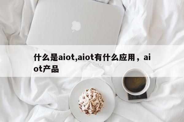 什么是aiot,aiot有什么应用，aiot产品-第1张图片
