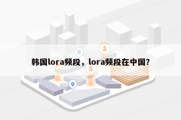 韩国lora频段，lora频段在中国？-第1张图片