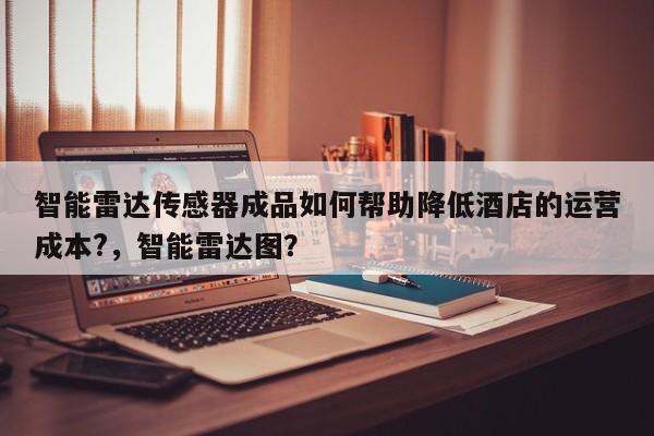 智能雷达传感器成品如何帮助降低酒店的运营成本?，智能雷达图？-第1张图片