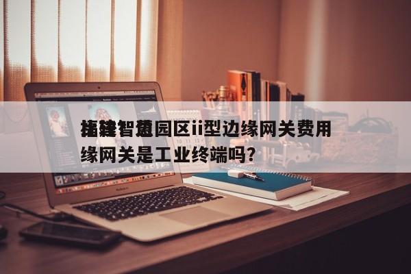福建智慧园区ii型边缘网关费用比较？边缘网关是工业终端吗？-第1张图片