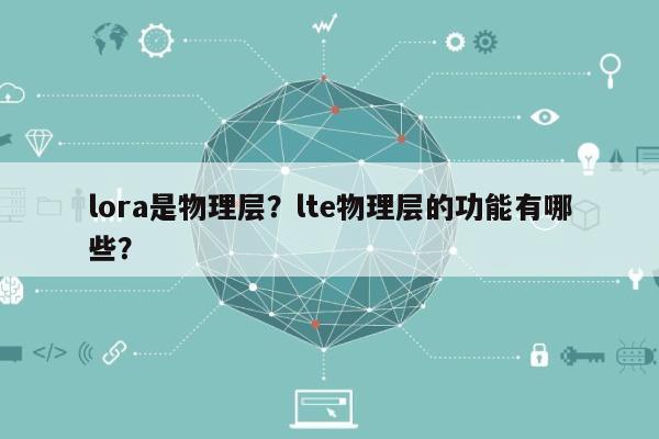 lora是物理层？lte物理层的功能有哪些？-第1张图片