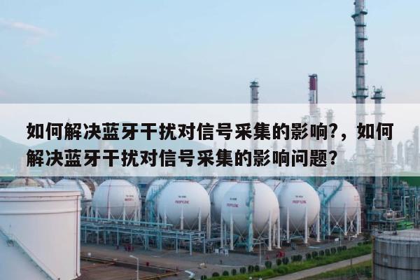 如何解决蓝牙干扰对信号采集的影响?，如何解决蓝牙干扰对信号采集的影响问题？-第1张图片