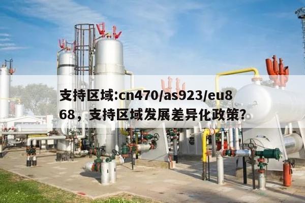 支持区域:cn470/as923/eu868，支持区域发展差异化政策？-第1张图片