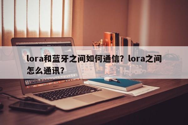 lora和蓝牙之间如何通信？lora之间怎么通讯？-第1张图片