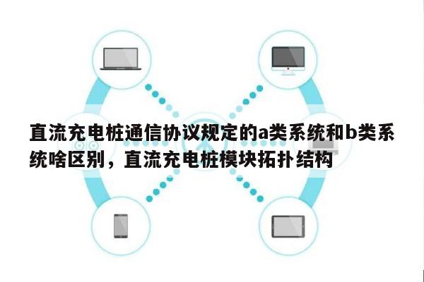 直流充电桩通信协议规定的a类系统和b类系统啥区别，直流充电桩模块拓扑结构-第1张图片