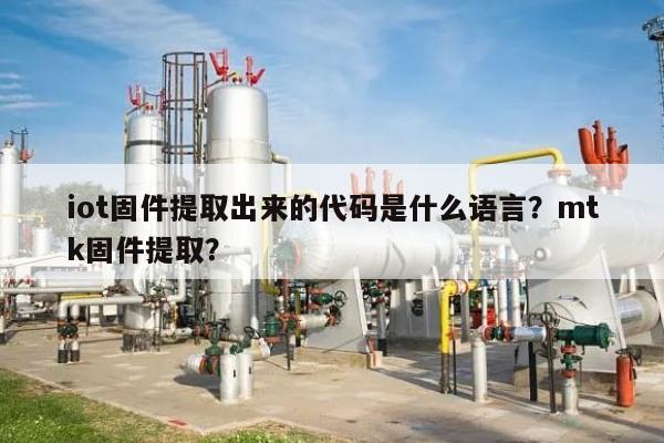 iot固件提取出来的代码是什么语言？mtk固件提取？-第1张图片