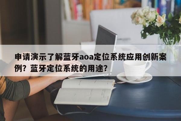 申请演示了解蓝牙aoa定位系统应用创新案例？蓝牙定位系统的用途？-第1张图片