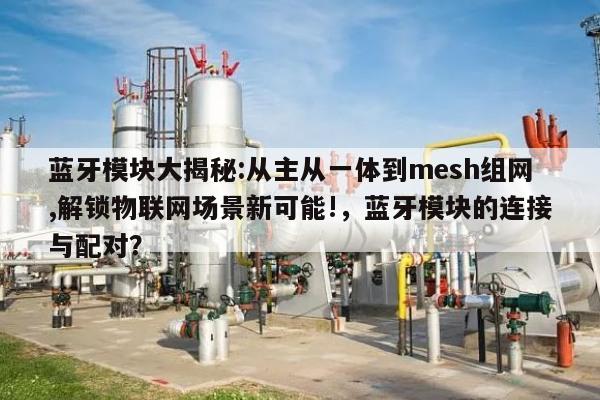 蓝牙模块大揭秘:从主从一体到mesh组网,解锁物联网场景新可能!，蓝牙模块的连接与配对？-第1张图片