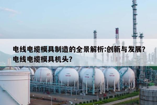 电线电缆模具制造的全景解析:创新与发展？电线电缆模具机头？-第1张图片