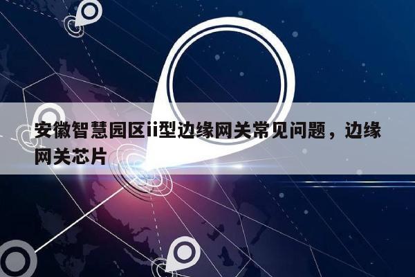 安徽智慧园区ii型边缘网关常见问题,边缘网关芯片-第1张图片 安徽智慧园区ii型边缘网关常见问题,边缘网关芯片-第1张图片