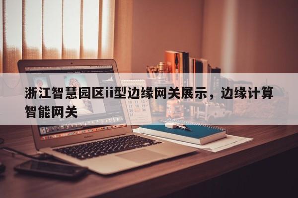 浙江智慧园区ii型边缘网关展示,边缘计算智能网关-第1张图片 浙江智慧园区ii型边缘网关展示,边缘计算智能网关-第1张图片