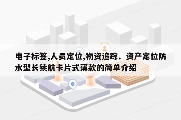 电子标签,人员定位,物资追踪、资产定位防水型长续航卡片式薄款的简单介绍-第1张图片