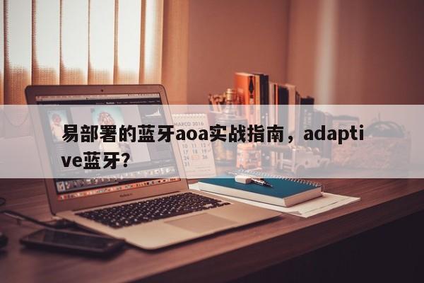 易部署的蓝牙aoa实战指南,adaptive蓝牙?-第1张图片 易部署的蓝牙aoa实战指南,adaptive蓝牙?-第1张图片