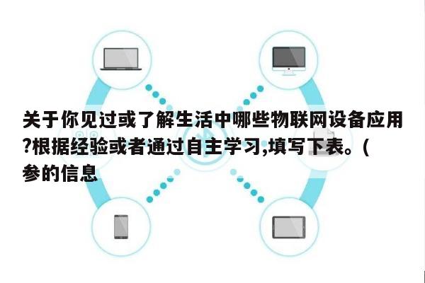关于你见过或了解生活中哪些物联网设备应用?根据经验或者通过自主学习,填写下表。(参的信息-第1张图片 关于你见过或了解生活中哪些物联网设备应用?根据经验或者通过自主学习,填写下表。(参的信息-第1张图片