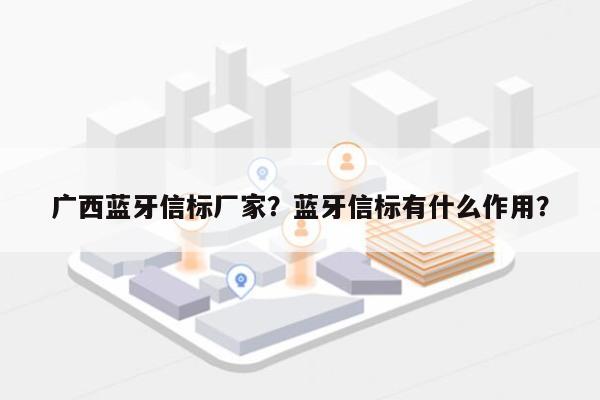 广西蓝牙信标厂家？蓝牙信标有什么作用？-第1张图片