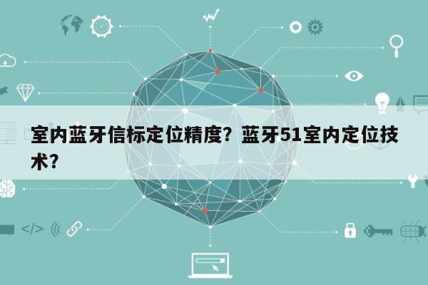 室内蓝牙信标定位精度？蓝牙51室内定位技术？-第1张图片