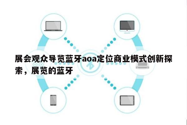 展会观众导览蓝牙aoa定位商业模式创新探索，展览的蓝牙-第1张图片