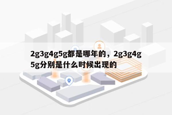 2g3g4g5g都是哪年的，2g3g4g5g分别是什么时候出现的-第1张图片