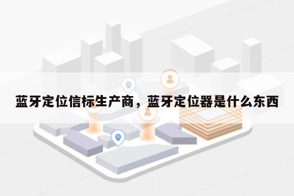 蓝牙定位信标生产商，蓝牙定位器是什么东西-第1张图片