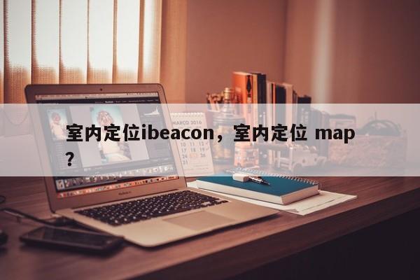 室内定位ibeacon，室内定位 map？-第1张图片
