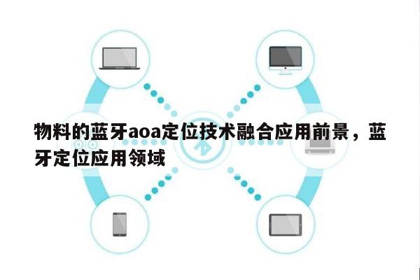物料的蓝牙aoa定位技术融合应用前景，蓝牙定位应用领域-第1张图片