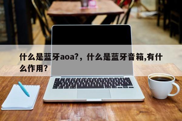 什么是蓝牙aoa?，什么是蓝牙音箱,有什么作用？-第1张图片