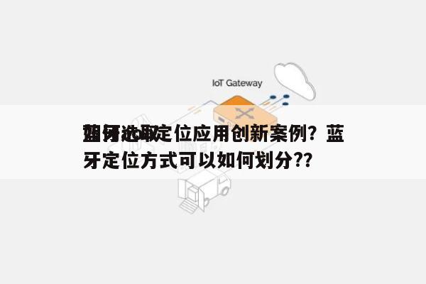 如何选取蓝牙aoa定位应用创新案例？蓝牙定位方式可以如何划分?？-第1张图片